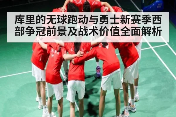 库里的无球跑动与勇士新赛季西部争冠前景及战术价值全面解析
